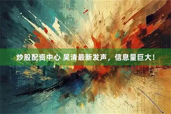 炒股配资中心 吴清最新发声，信息量巨大！