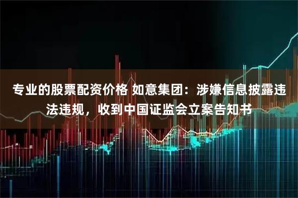 专业的股票配资价格 如意集团：涉嫌信息披露违法违规，收到中国证监会立案告知书