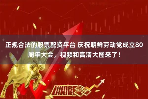 正规合法的股票配资平台 庆祝朝鲜劳动党成立80周年大会，视频和高清大图来了！