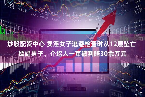 炒股配资中心 卖淫女子逃避检查时从12层坠亡 嫖娼男子、介绍人一审被判赔30余万元