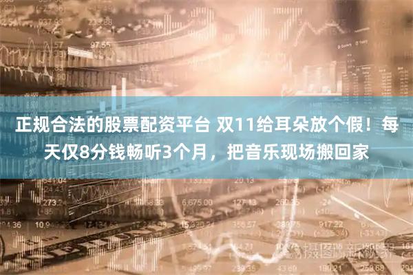 正规合法的股票配资平台 双11给耳朵放个假！每天仅8分钱畅听3个月，把音乐现场搬回家