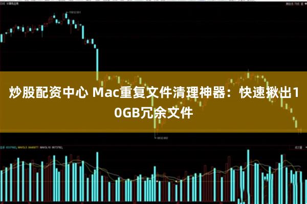 炒股配资中心 Mac重复文件清理神器：快速揪出10GB冗余文件