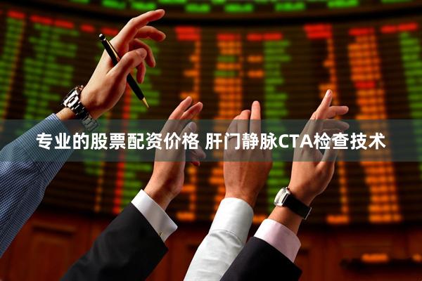 专业的股票配资价格 肝门静脉CTA检查技术