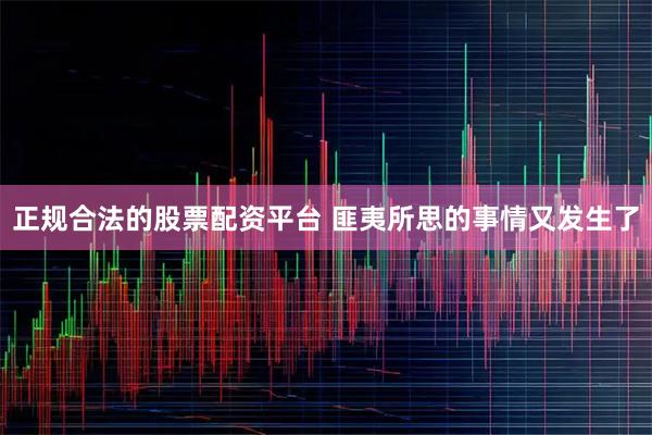 正规合法的股票配资平台 匪夷所思的事情又发生了