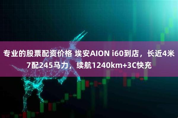 专业的股票配资价格 埃安AION i60到店，长近4米7配245马力，续航1240km+3C快充