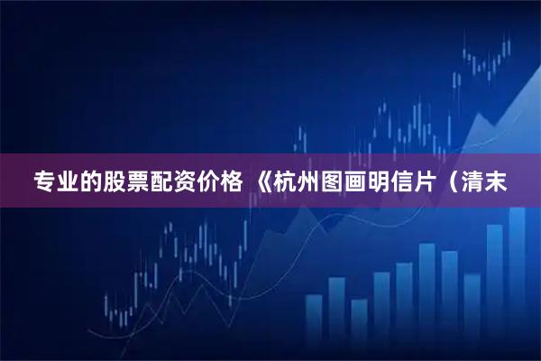 专业的股票配资价格 《杭州图画明信片（清末