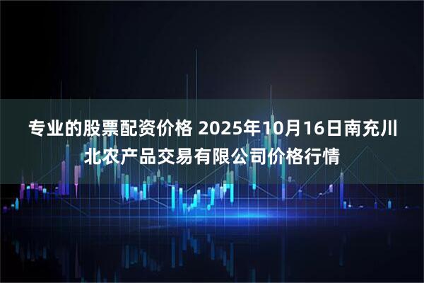 专业的股票配资价格 2025年10月16日南充川北农产品交易有限公司价格行情