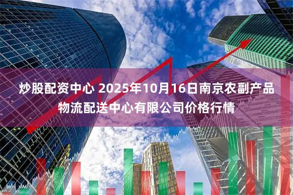 炒股配资中心 2025年10月16日南京农副产品物流配送中心有限公司价格行情
