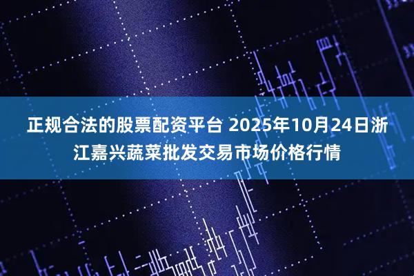 正规合法的股票配资平台 2025年10月24日浙江嘉兴蔬菜批发交易市场价格行情