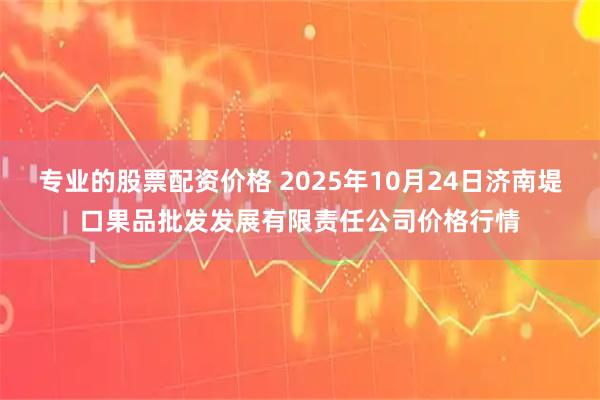 专业的股票配资价格 2025年10月24日济南堤口果品批发发展有限责任公司价格行情