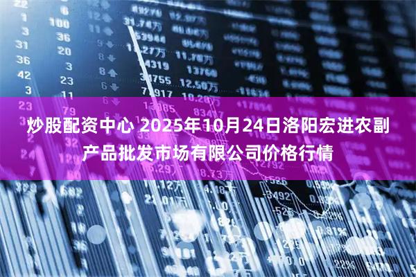 炒股配资中心 2025年10月24日洛阳宏进农副产品批发市场有限公司价格行情