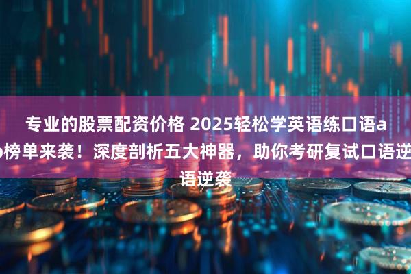 专业的股票配资价格 2025轻松学英语练口语app榜单来袭！深度剖析五大神器，助你考研复试口语逆袭