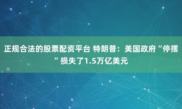 正规合法的股票配资平台 特朗普：美国政府“停摆”损失了1.5万亿美元