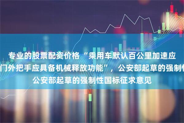 专业的股票配资价格 “乘用车默认百公里加速应不小于5秒，车门外把手应具备机械释放功能”，公安部起草的强制性国标征求意见