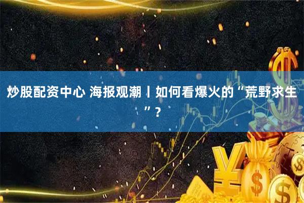 炒股配资中心 海报观潮丨如何看爆火的“荒野求生”？