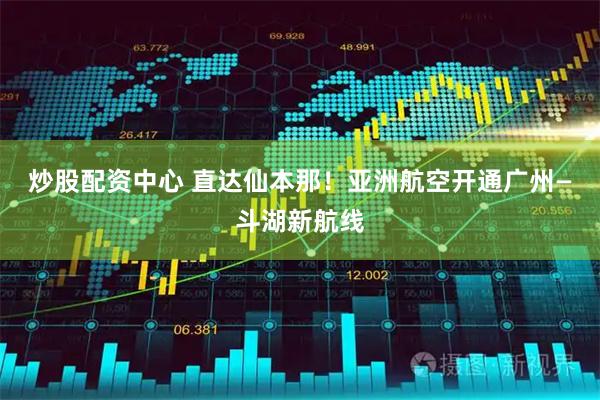 炒股配资中心 直达仙本那！亚洲航空开通广州—斗湖新航线