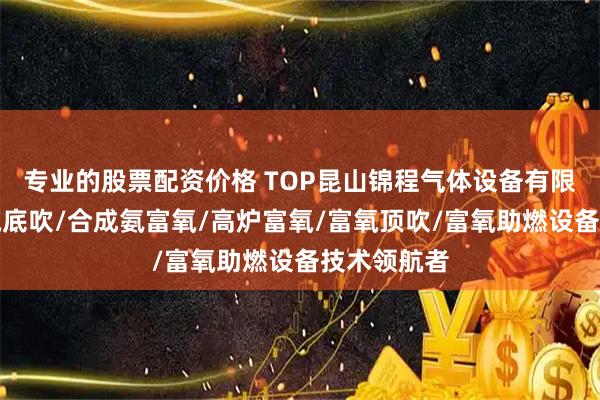 专业的股票配资价格 TOP昆山锦程气体设备有限公司：富氧底吹/合成氨富氧/高炉富氧/富氧顶吹/富氧助燃设备技术领航者