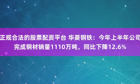 正规合法的股票配资平台 华菱钢铁：今年上半年公司完成钢材销量1110万吨，同比下降12.6%