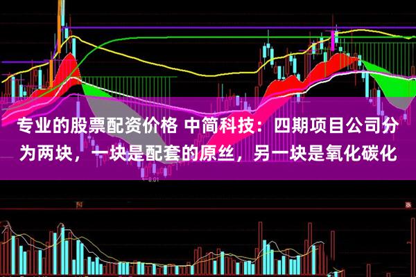 专业的股票配资价格 中简科技：四期项目公司分为两块，一块是配套的原丝，另一块是氧化碳化