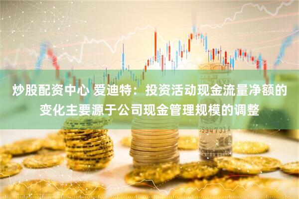 炒股配资中心 爱迪特：投资活动现金流量净额的变化主要源于公司现金管理规模的调整