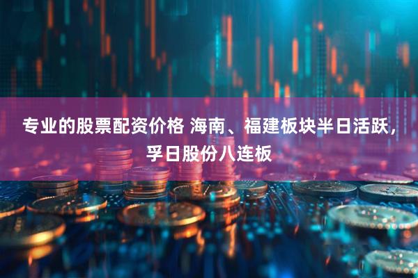 专业的股票配资价格 海南、福建板块半日活跃，孚日股份八连板