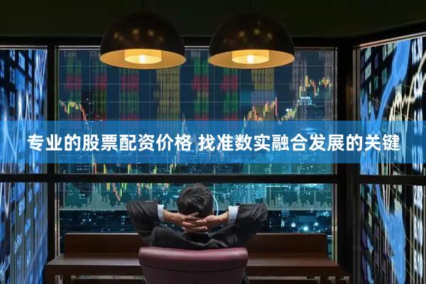 专业的股票配资价格 找准数实融合发展的关键