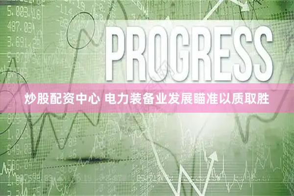 炒股配资中心 电力装备业发展瞄准以质取胜