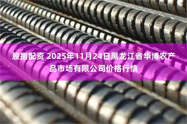 股指配资 2025年11月24日黑龙江省华博农产品市场有限公司价格行情