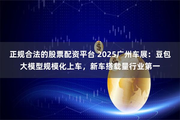 正规合法的股票配资平台 2025广州车展:豆包大模型规模化上车,新车搭载量行业第一