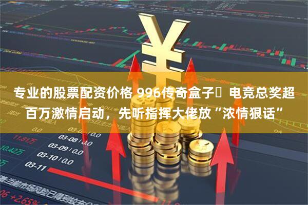 专业的股票配资价格 996传奇盒子‌电竞总奖超百万激情启动，先听指挥大佬放“浓情狠话”