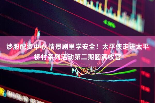 炒股配资中心 情景剧里学安全！太平侠走进太平桥村系列活动第二期圆满收官