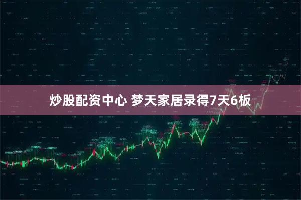 炒股配资中心 梦天家居录得7天6板