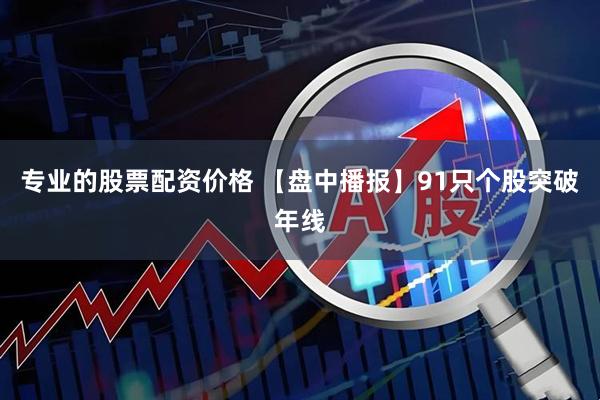 专业的股票配资价格 【盘中播报】91只个股突破年线