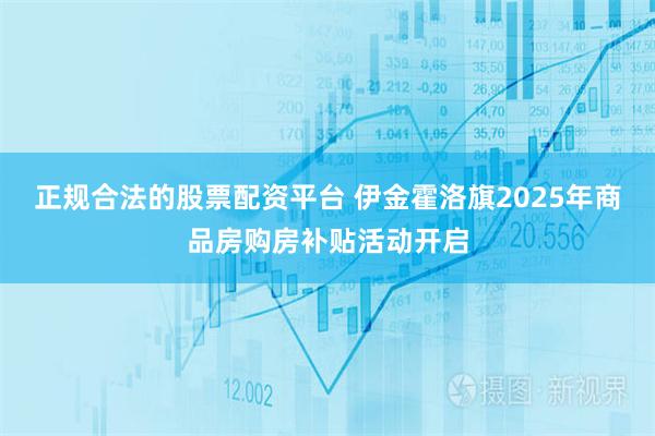 正规合法的股票配资平台 伊金霍洛旗2025年商品房购房补贴活动开启