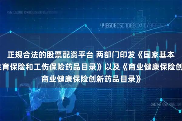 正规合法的股票配资平台 两部门印发《国家基本医疗保险、生育保险和工伤保险药品目录》以及《商业健康保险创新药品目录》