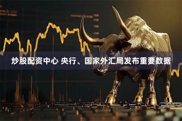 炒股配资中心 央行、国家外汇局发布重要数据