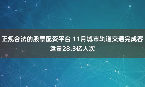 正规合法的股票配资平台 11月城市轨道交通完成客运量28.3亿人次