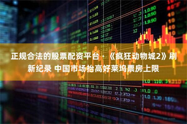 正规合法的股票配资平台 · 《疯狂动物城2》刷新纪录 中国市场抬高好莱坞票房上限