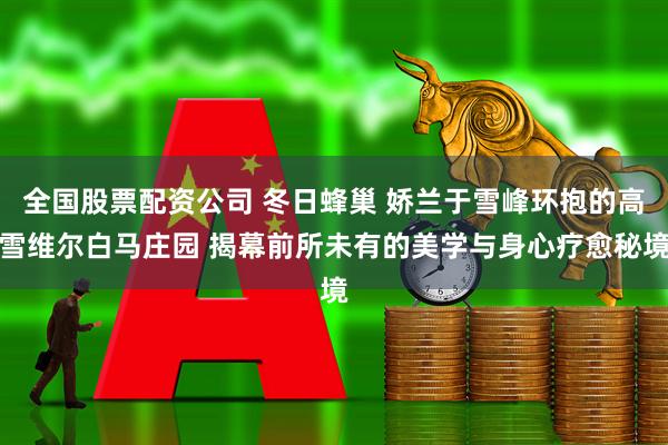 全国股票配资公司 冬日蜂巢 娇兰于雪峰环抱的高雪维尔白马庄园 揭幕前所未有的美学与身心疗愈秘境