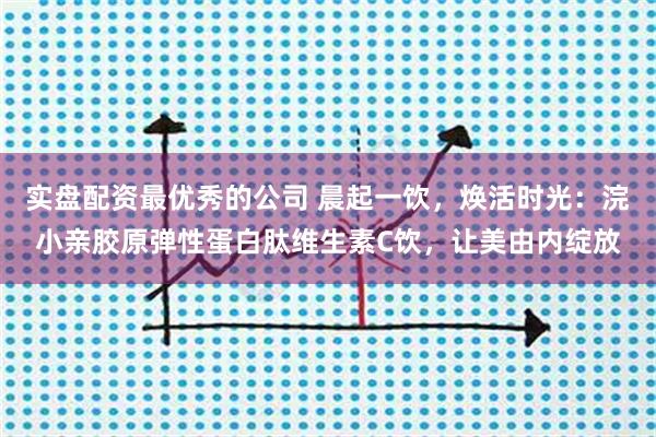 实盘配资最优秀的公司 晨起一饮，焕活时光：浣小亲胶原弹性蛋白肽维生素C饮，让美由内绽放