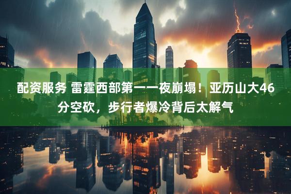 配资服务 雷霆西部第一一夜崩塌！亚历山大46分空砍，步行者爆冷背后太解气