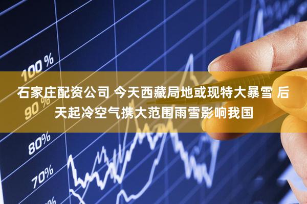 石家庄配资公司 今天西藏局地或现特大暴雪 后天起冷空气携大范围雨雪影响我国