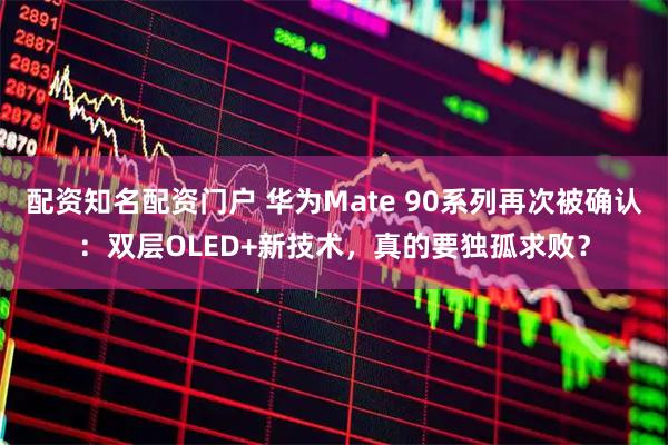 配资知名配资门户 华为Mate 90系列再次被确认：双层OLED+新技术，真的要独孤求败？