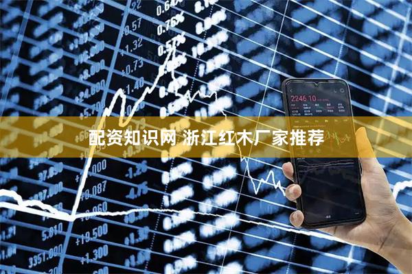 配资知识网 浙江红木厂家推荐