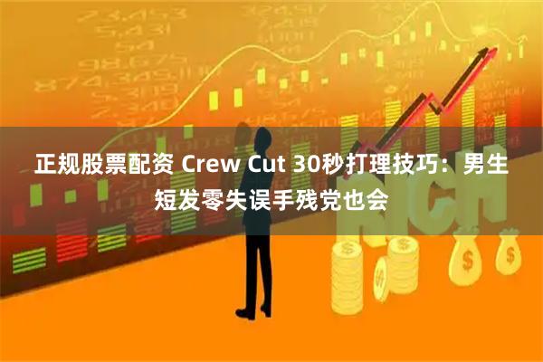 正规股票配资 Crew Cut 30秒打理技巧：男生短发零失误手残党也会