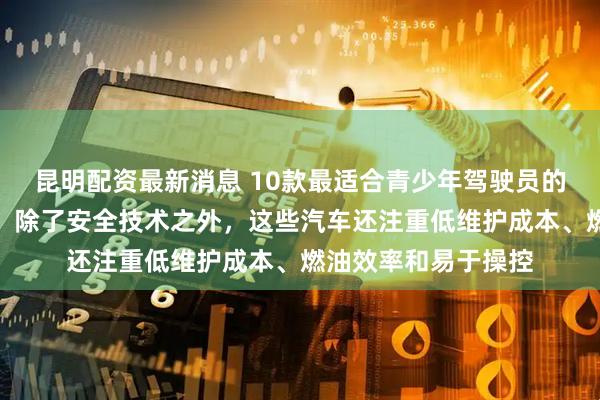 昆明配资最新消息 10款最适合青少年驾驶员的经济实惠的二手车：除了安全技术之外，这些汽车还注重低维护成本、燃油效率和易于操控