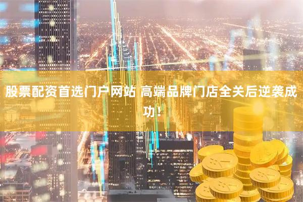 股票配资首选门户网站 高端品牌门店全关后逆袭成功！