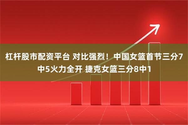杠杆股市配资平台 对比强烈！中国女篮首节三分7中5火力全开 捷克女篮三分8中1