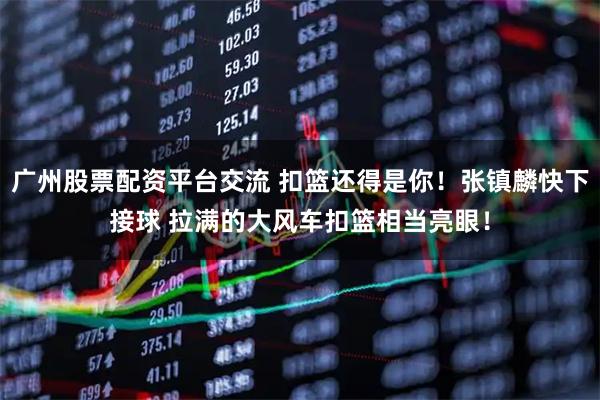 广州股票配资平台交流 扣篮还得是你！张镇麟快下接球 拉满的大风车扣篮相当亮眼！