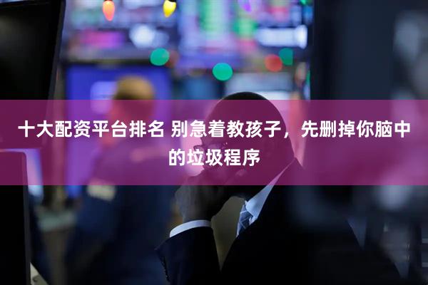 十大配资平台排名 别急着教孩子，先删掉你脑中的垃圾程序